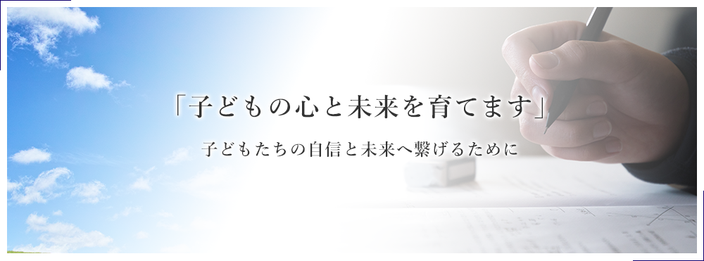 「子どもの心と未来を育てます」子どもたちの自信と未来へ繋げるために